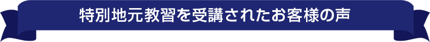 特別地元教習を受講されたお客様の声